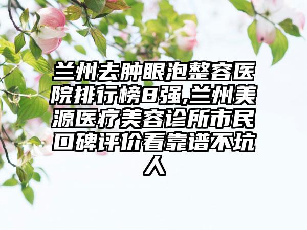 兰州去肿眼泡整容医院排行榜8强,兰州美源医疗美容诊所市民口碑评价看靠谱不坑人