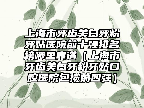 上海市牙齿美白牙粉牙贴医院前十强排名榜哪里靠谱（上海市牙齿美白牙粉牙贴口腔医院包揽前四强）