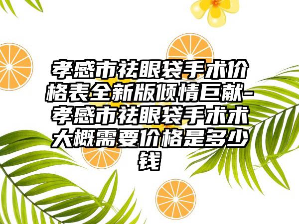 孝感市祛眼袋手术价格表全新版倾情巨献-孝感市祛眼袋手术术大概需要价格是多少钱