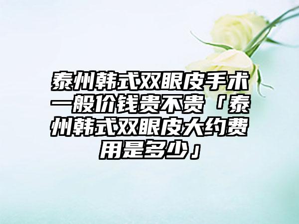 泰州韩式双眼皮手术一般价钱贵不贵「泰州韩式双眼皮大约费用是多少」