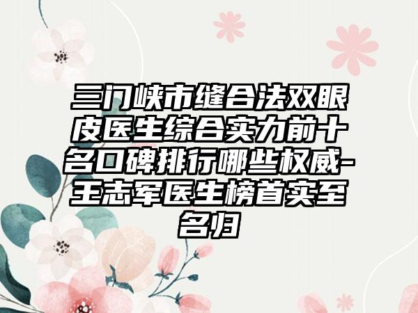 三门峡市缝合法双眼皮医生综合实力前十名口碑排行哪些权威-王志军医生榜首实至名归