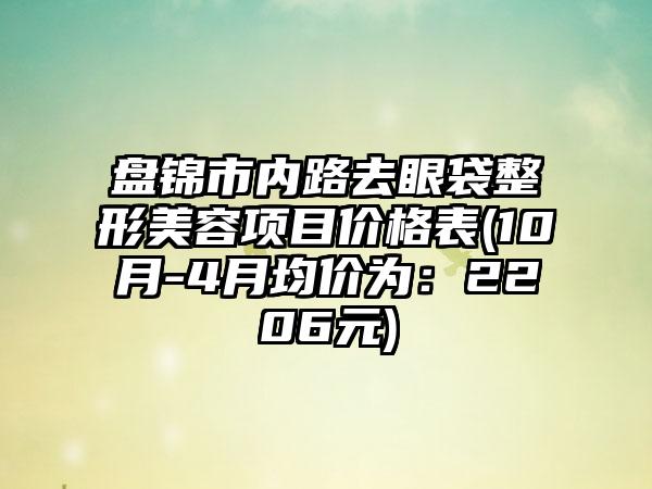 盘锦市内路去眼袋整形美容项目价格表(10月-4月均价为：2206元)