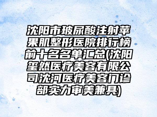 沈阳市玻尿酸注射苹果肌整形医院排行榜前十名名单汇总(沈阳玺然医疗美容有限公司沈河医疗美容门诊部实力审美兼具)