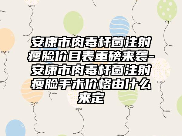 安康市肉毒杆菌注射瘦脸价目表重磅来袭-安康市肉毒杆菌注射瘦脸手术价格由什么来定