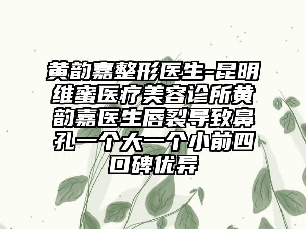 黄韵嘉整形医生-昆明维蜜医疗美容诊所黄韵嘉医生唇裂导致鼻孔一个大一个小前四口碑优异