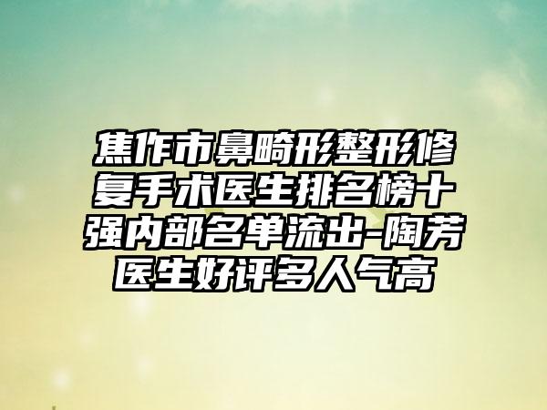 焦作市鼻畸形整形修复手术医生排名榜十强内部名单流出-陶芳医生好评多人气高