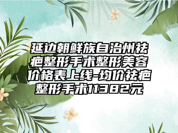 延边朝鲜族自治州祛疤整形手术整形美容价格表上线-均价祛疤整形手术11382元