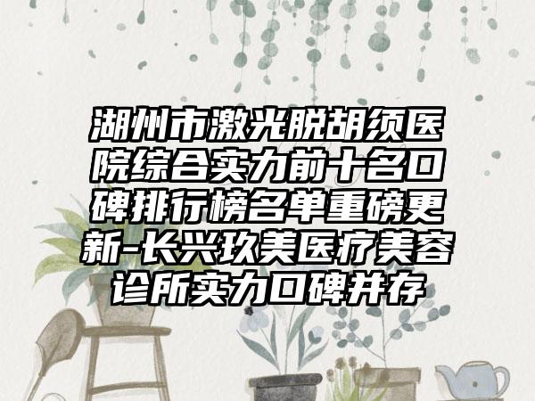 湖州市激光脱胡须医院综合实力前十名口碑排行榜名单重磅更新-长兴玖美医疗美容诊所实力口碑并存