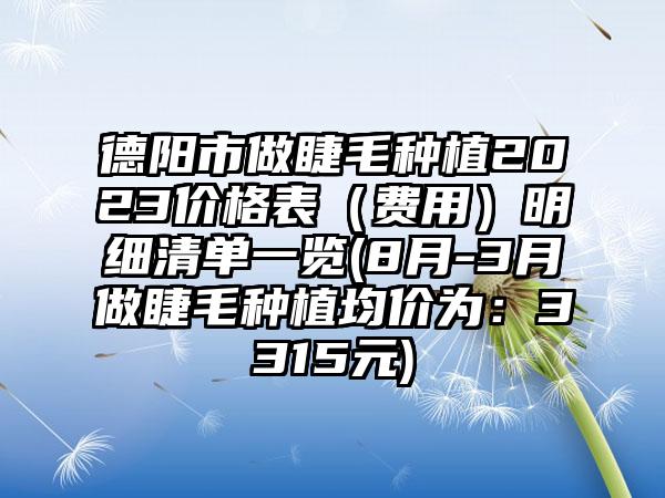 德阳市做睫毛种植2023价格表（费用）明细清单一览(8月-3月做睫毛种植均价为：3315元)