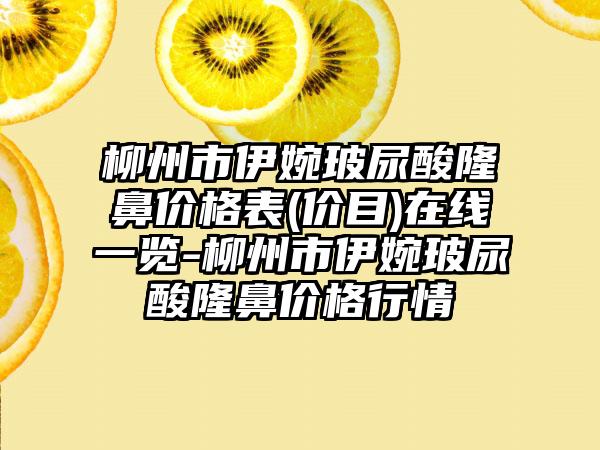 柳州市伊婉玻尿酸隆鼻价格表(价目)在线一览-柳州市伊婉玻尿酸隆鼻价格行情