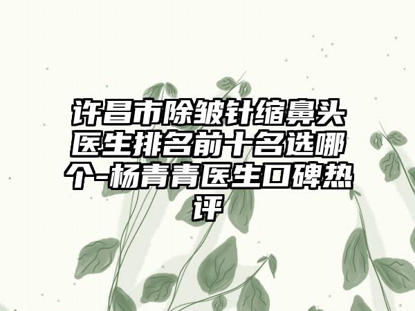 许昌市除皱针缩鼻头医生排名前十名选哪个-杨青青医生口碑热评