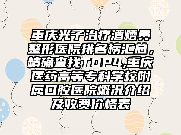 重庆光子治疗酒糟鼻整形医院排名榜汇总，严谨查找TOP4,重庆医药高等专科学校附属口腔医院概况介绍及收费价格表