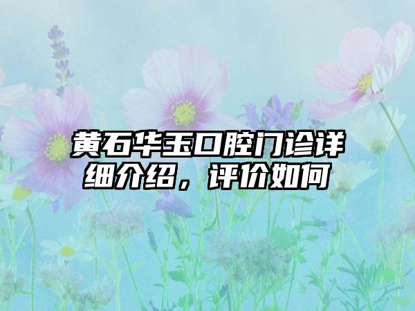 黄石华玉口腔门诊详细介绍，评价如何