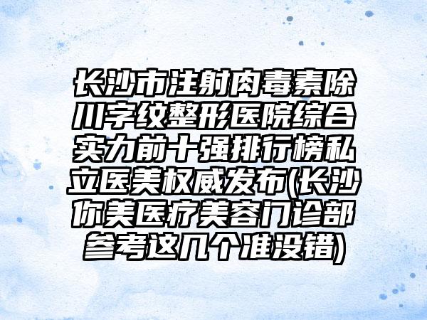 长沙市注射肉毒素除川字纹整形医院综合实力前十强排行榜私立医美权威发布(长沙你美医疗美容门诊部参考这几个准没错)