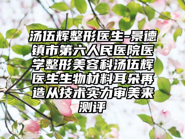 汤伍辉整形医生-景德镇市第六人民医院医学整形美容科汤伍辉医生生物材料耳朵再造从技术实力审美来测评