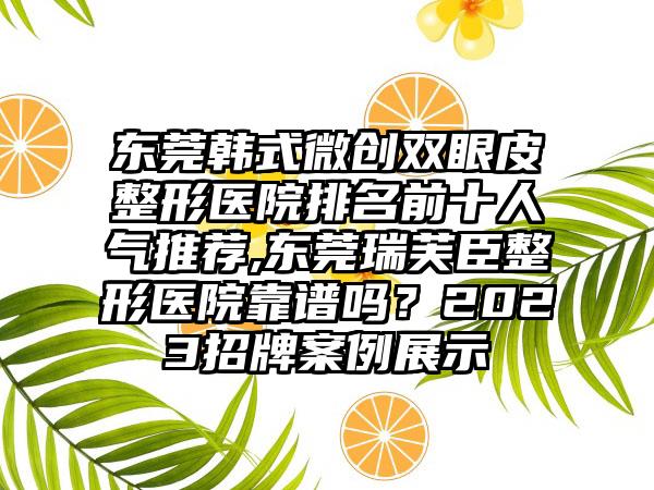 东莞韩式微创双眼皮整形医院排名前十人气推荐,东莞瑞芙臣整形医院靠谱吗？2023招牌实例展示