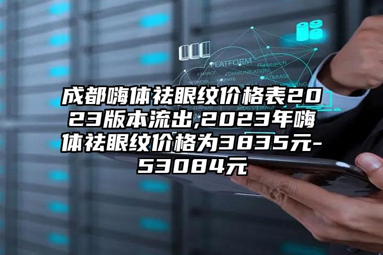 成都嗨体祛眼纹价格表2023版本流出,2023年嗨体祛眼纹价格为3835元-53084元