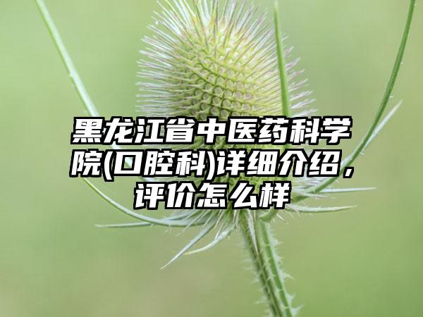 黑龙江省中医药科学院(口腔科)详细介绍，评价怎么样