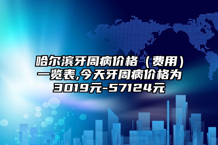 哈尔滨牙周病价格（费用）一览表,今天牙周病价格为3019元-57124元