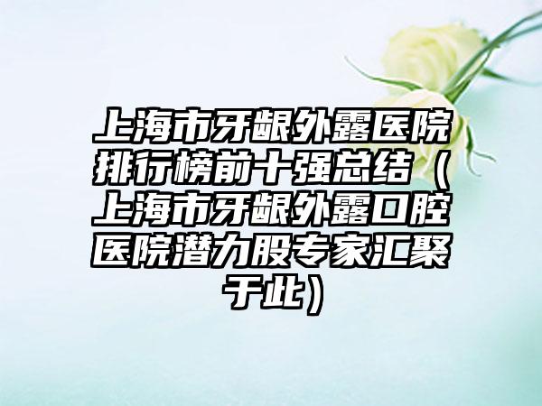 上海市牙龈外露医院排行榜前十强总结（上海市牙龈外露口腔医院潜力股骨干医生汇聚于此）