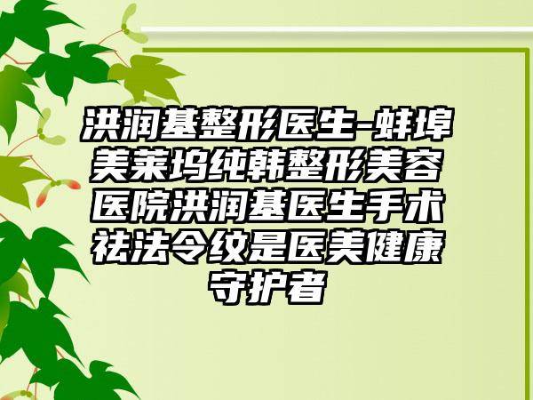 洪润基整形医生-蚌埠美莱坞纯韩整形美容医院洪润基医生手术祛法令纹是医美健康守护者