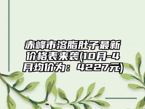 赤峰市溶脂肚子非常新价格表来袭(10月-4月均价为：4227元)