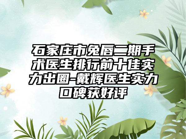 石家庄市兔唇二期手术医生排行前十佳实力出圈-戴辉医生实力口碑获好评