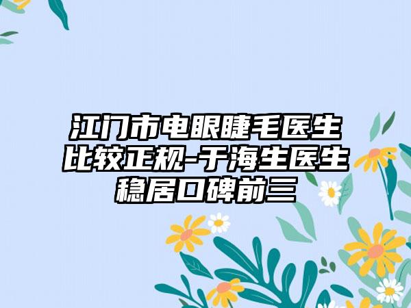 江门市电眼睫毛医生比较正规-于海生医生稳居口碑前三