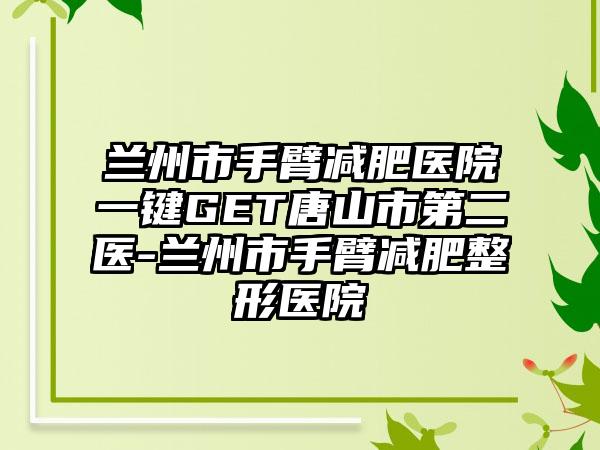 兰州市手臂减肥医院一键GET唐山市第二医-兰州市手臂减肥整形医院