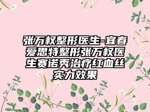 张万权整形医生-宜春爱思特整形张万权医生赛诺秀治疗红血丝实力成果