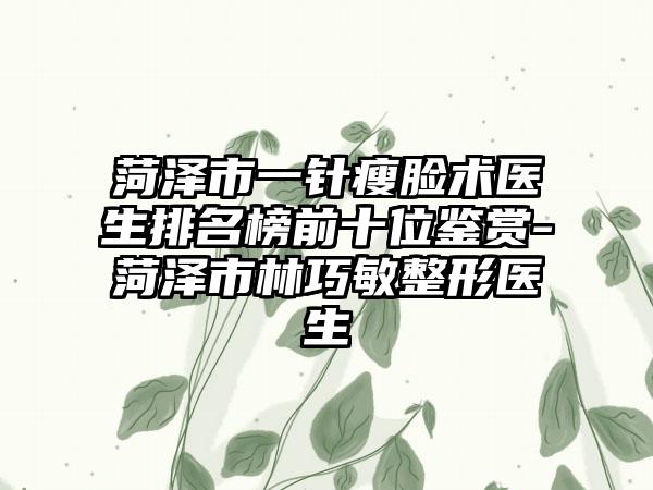 菏泽市一针瘦脸术医生排名榜前十位鉴赏-菏泽市林巧敏整形医生