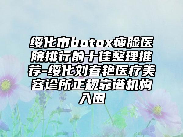 绥化市botox瘦脸医院排行前十佳整理推荐-绥化刘春艳医疗美容诊所正规靠谱机构入围