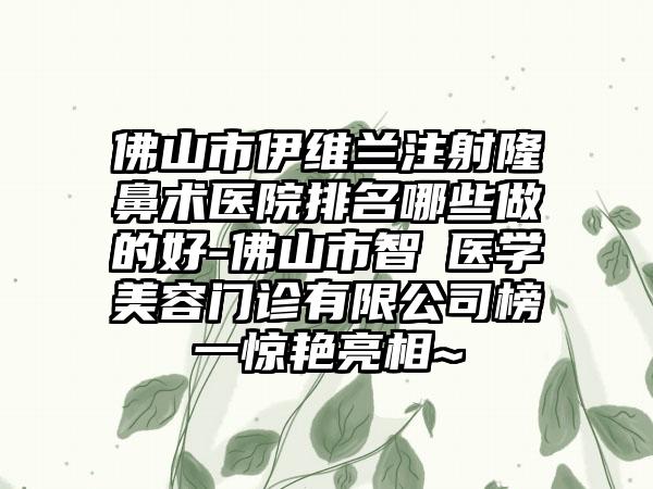 佛山市伊维兰注射隆鼻术医院排名哪些做的好-佛山市智媄医学美容门诊有限公司榜一惊艳亮相~