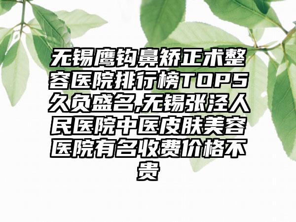 无锡鹰钩鼻矫正术整容医院排行榜TOP5久负盛名,无锡张泾人民医院中医皮肤美容医院有名收费价格不贵