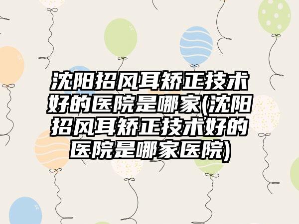 沈阳招风耳矫正技术好的医院是哪家(沈阳招风耳矫正技术好的医院是哪家医院)