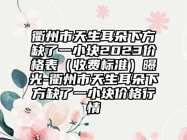 衢州市天生耳朵下方缺了一小块2023价格表（收费标准）曝光-衢州市天生耳朵下方缺了一小块价格行情
