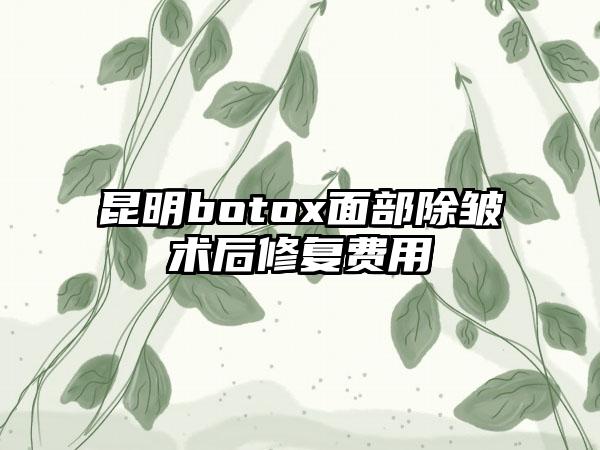 昆明botox面部除皱术后修复费用
