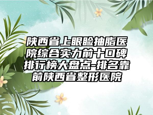 陕西省上眼睑抽脂医院综合实力前十口碑排行榜大盘点-排名靠前陕西省整形医院