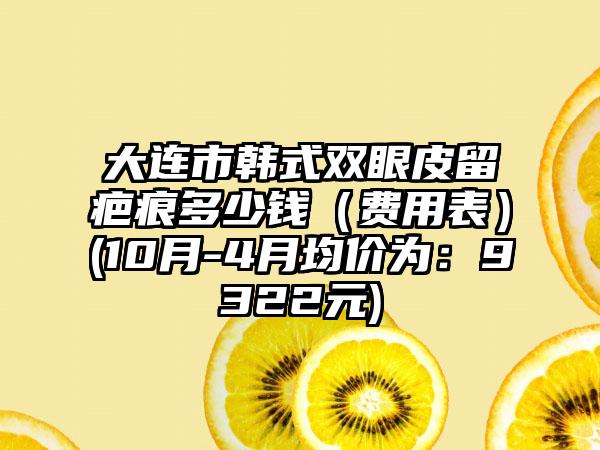 大连市韩式双眼皮留疤痕多少钱（费用表）(10月-4月均价为：9322元)