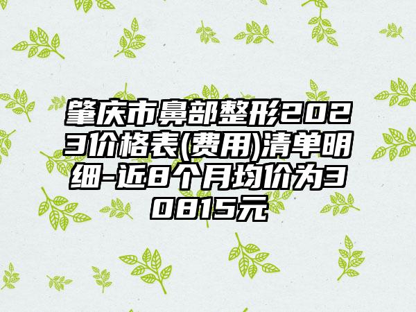 肇庆市鼻部整形2023价格表(费用)清单明细-近8个月均价为30815元