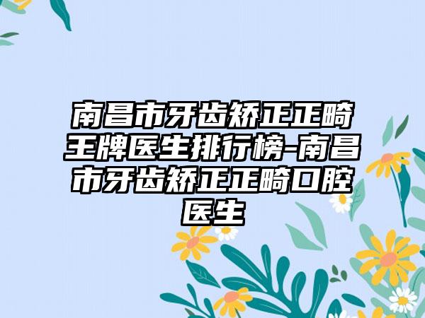 南昌市牙齿矫正正畸王牌医生排行榜-南昌市牙齿矫正正畸口腔医生