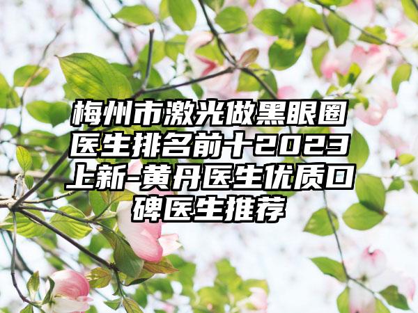 梅州市激光做黑眼圈医生排名前十2023上新-黄丹医生优质口碑医生推荐