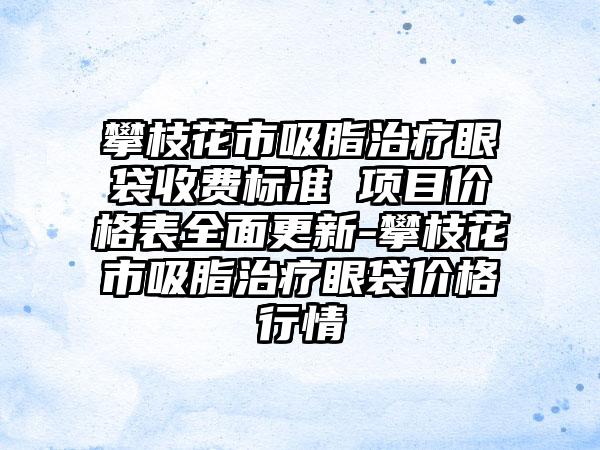 攀枝花市吸脂治疗眼袋收费标准 项目价格表多面更新-攀枝花市吸脂治疗眼袋价格行情