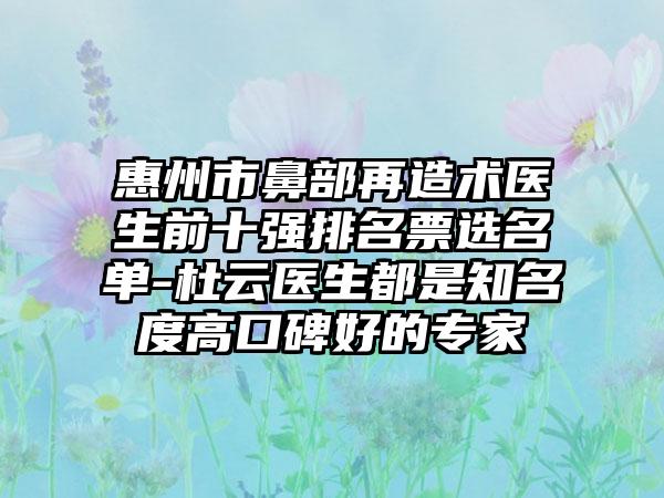 惠州市鼻部再造术医生前十强排名票选名单-杜云医生都是有名度高口碑好的骨干医生