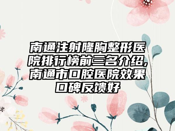 南通注射隆胸整形医院排行榜前三名介绍,南通市口腔医院成果口碑反馈好