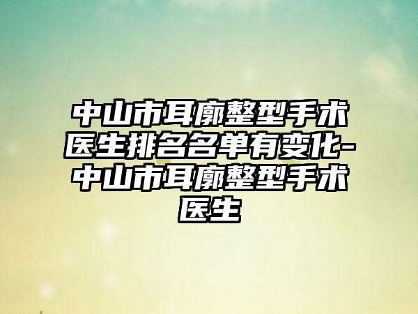中山市耳廓整型手术医生排名名单有变化-中山市耳廓整型手术医生