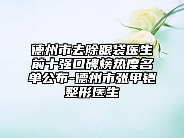 德州市去除眼袋医生前十强口碑榜热度名单公布-德州市张甲铠整形医生