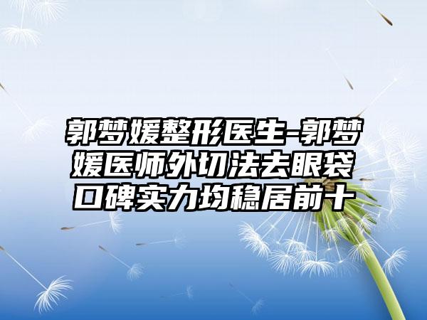 郭梦媛整形医生-郭梦媛医师外切法去眼袋口碑实力均稳居前十