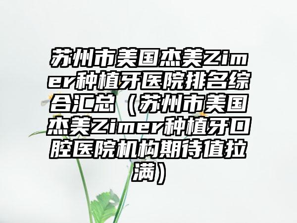 苏州市美国杰美Zimer种植牙医院排名综合汇总（苏州市美国杰美Zimer种植牙口腔医院机构期待值拉满）