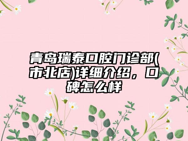 青岛瑞泰口腔门诊部(市北店)详细介绍，口碑怎么样